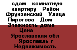 сдам 1-комнатную квартиру › Район ­ Фрунзенский › Улица ­ Пирогова › Дом ­ 23 › Этажность дома ­ 9 › Цена ­ 12 000 - Ярославская обл., Ярославль г. Недвижимость » Квартиры аренда   